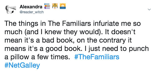 Twitter message: "The things in The Familiars infuriate me so much (and I knew they would). It doesn't mean it's a bad book, on the contrary it means it's a good book. I just need to punch a pillow a few times."
